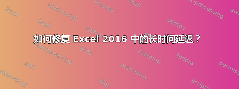 如何修复 Excel 2016 中的长时间延迟？