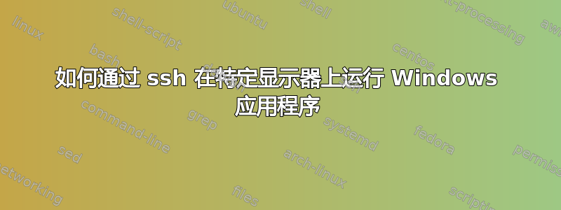 如何通过 ssh 在特定显示器上运行 Windows 应用程序