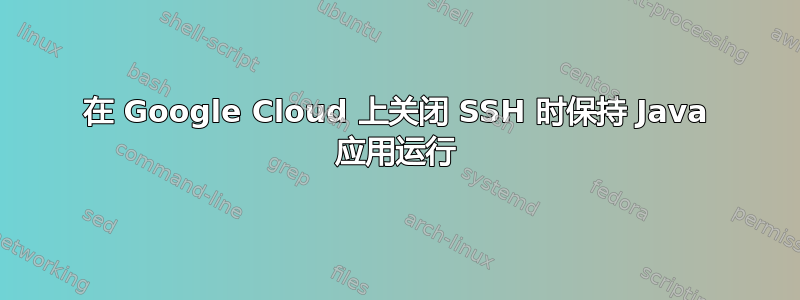 在 Google Cloud 上关闭 SSH 时保持 Java 应用运行