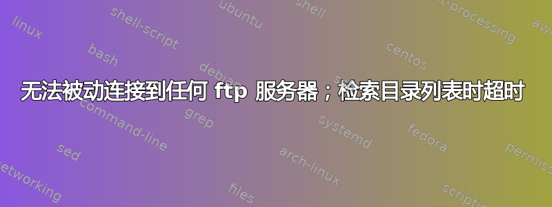 无法被动连接到任何 ftp 服务器；检索目录列表时超时