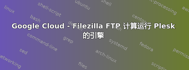 Google Cloud - Filezilla FTP 计算运行 Plesk 的引擎