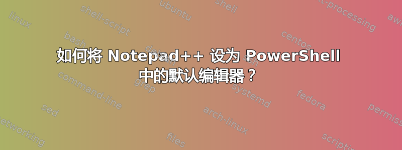 如何将 Notepad++ 设为 PowerShell 中的默认编辑器？