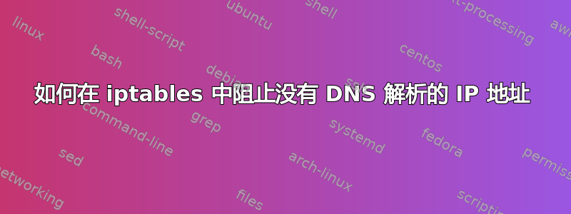 如何在 iptables 中阻止没有 DNS 解析的 IP 地址