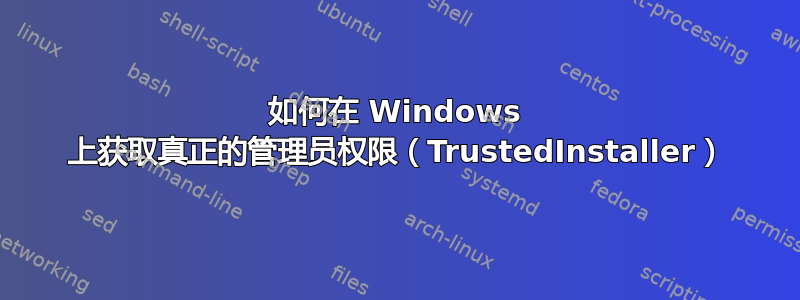 如何在 Windows 上获取真正的管理员权限（TrustedInstaller）