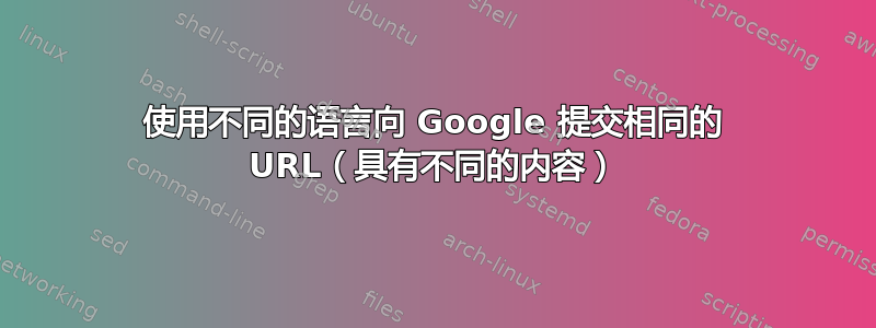 使用不同的语言向 Google 提交相同的 URL（具有不同的内容）