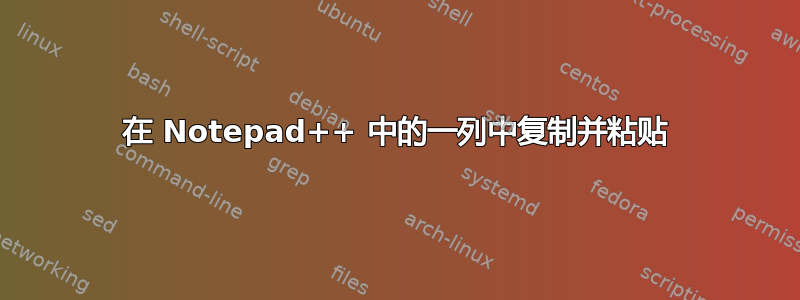 在 Notepad++ 中的一列中复制并粘贴