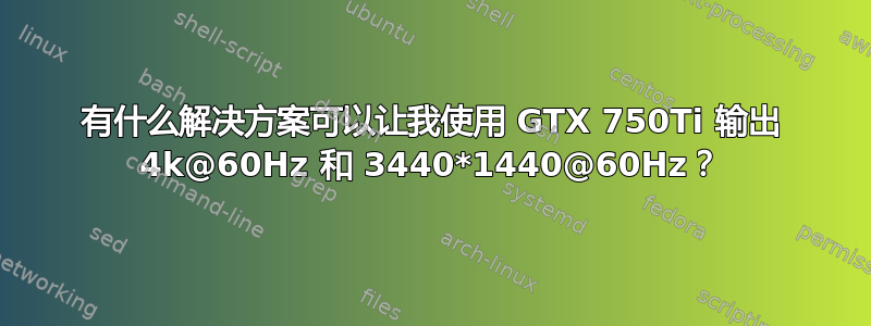 有什么解决方案可以让我使用 GTX 750Ti 输出 4k@60Hz 和 3440*1440@60Hz？