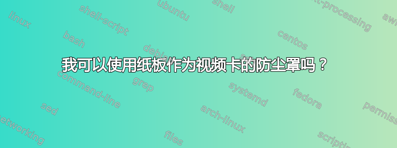 我可以使用纸板作为视频卡的防尘罩吗？