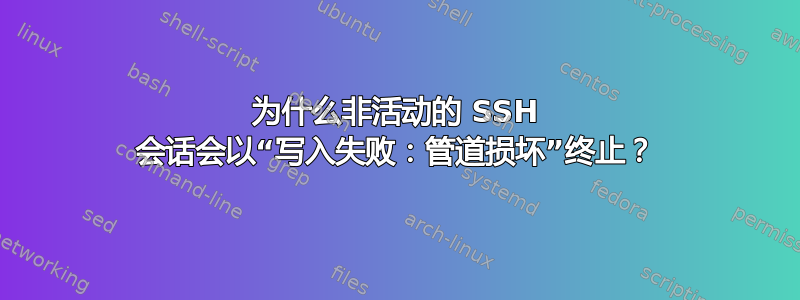 为什么非活动的 SSH 会话会以“写入失败：管道损坏”终止？