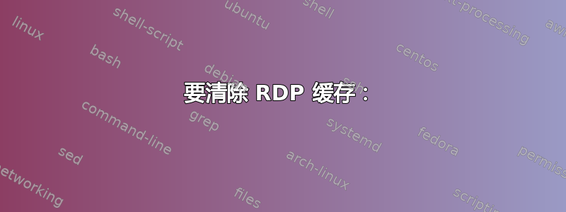 要清除 RDP 缓存：