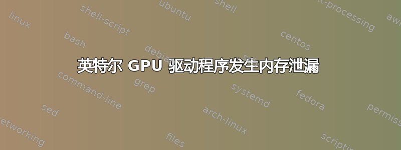 英特尔 GPU 驱动程序发生内存泄漏