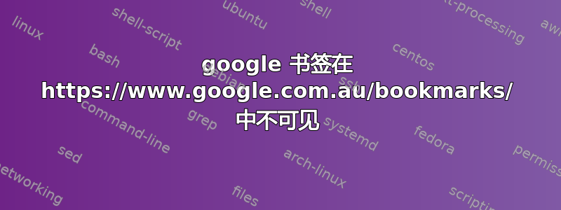 google 书签在 https://www.google.com.au/bookmarks/ 中不可见