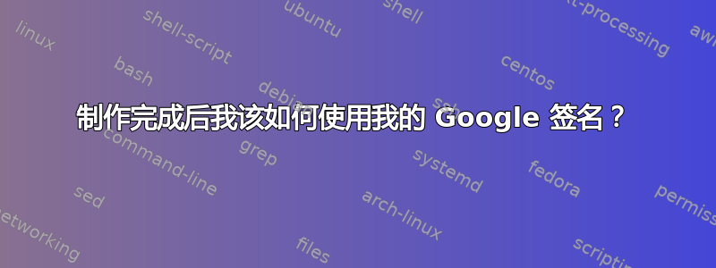 制作完成后我该如何使用我的 Google 签名？