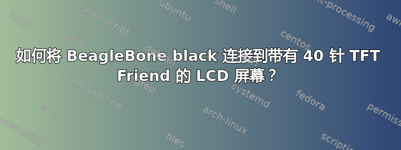 如何将 BeagleBone black 连接到带有 40 针 TFT Friend 的 LCD 屏幕？