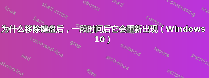 为什么移除键盘后，一段时间后它会重新出现（Windows 10）