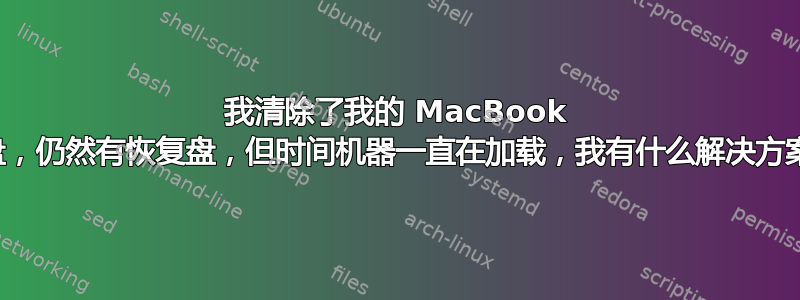 我清除了我的 MacBook 硬盘，仍然有恢复盘，但时间机器一直在加载，我有什么解决方案？