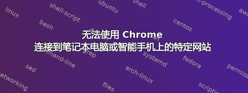 无法使用 Chrome 连接到笔记本电脑或智能手机上的特定网站