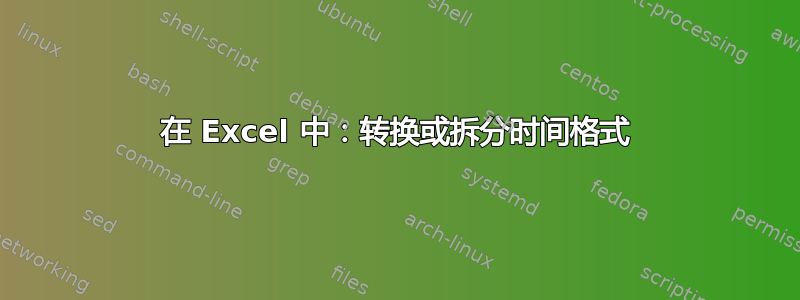 在 Excel 中：转换或拆分时间格式