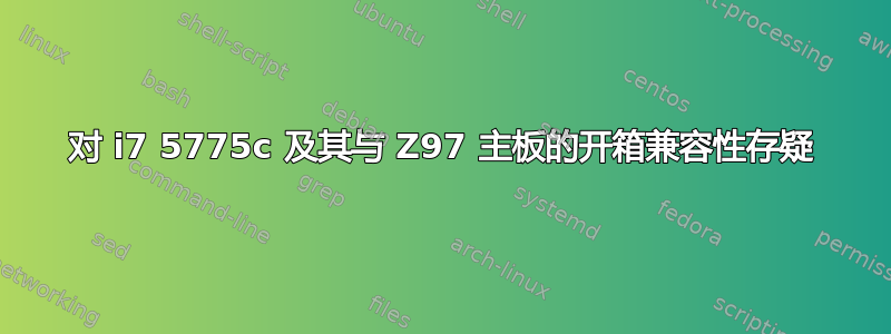 对 i7 5775c 及其与 Z97 主板的开箱兼容性存疑