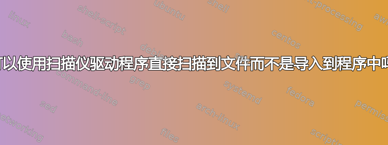 我可以使用扫描仪驱动程序直接扫描到文件而不是导入到程序中吗？