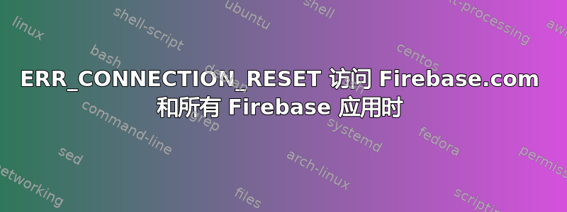 ERR_CONNECTION_RESET 访问 Firebase.com 和所有 Firebase 应用时