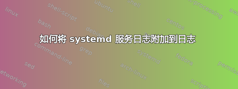 如何将 systemd 服务日志附加到日志