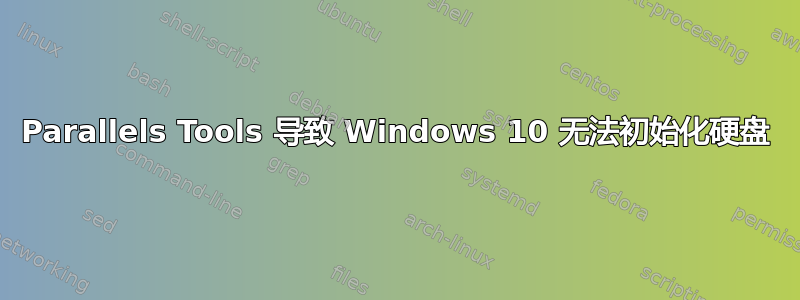 Parallels Tools 导致 Windows 10 无法初始化硬盘