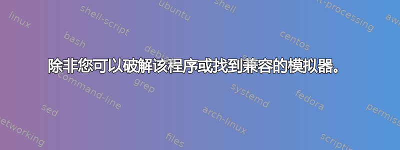 除非您可以破解该程序或找到兼容的模拟器。