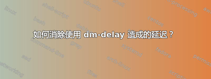 如何消除使用 dm-delay 造成的延迟？