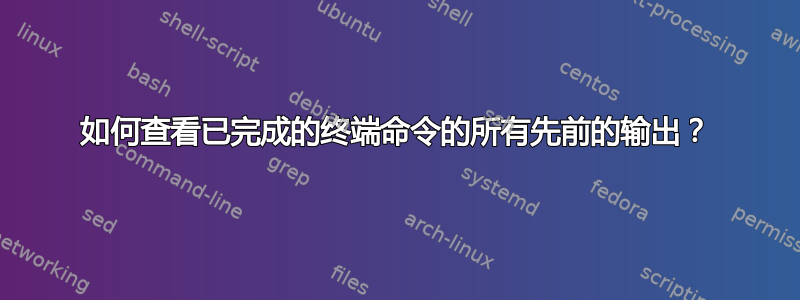 如何查看已完成的终端命令的所有先前的输出？