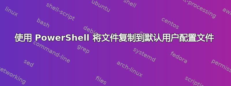 使用 PowerShell 将文件复制到默认用户配置文件