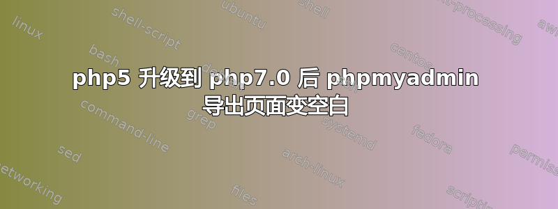 php5 升级到 php7.0 后 phpmyadmin 导出页面变空白