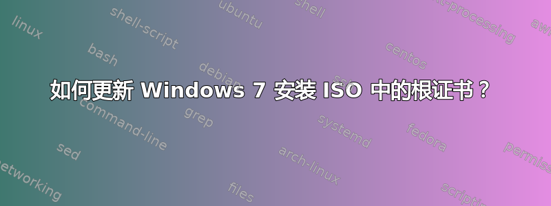 如何更新 Windows 7 安装 ISO 中的根证书？