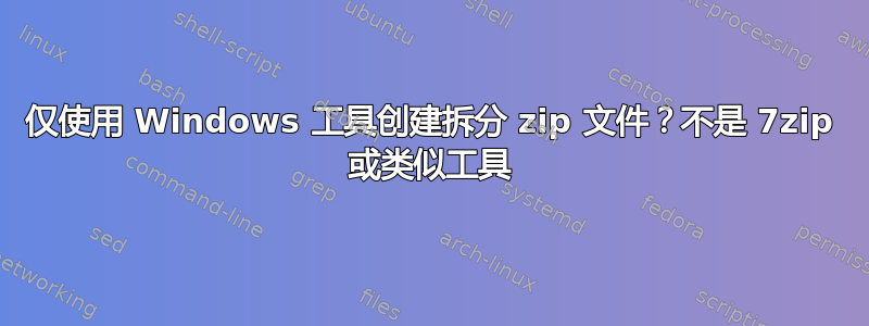 仅使用 Windows 工具创建拆分 zip 文件？不是 7zip 或类似工具