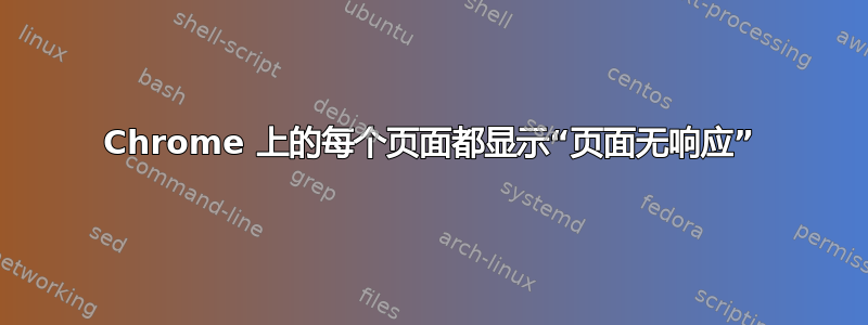 Chrome 上的每个页面都显示“页面无响应”