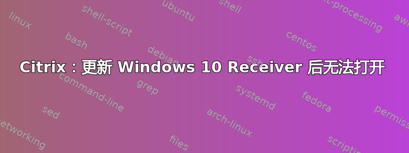 Citrix：更新 Windows 10 Receiver 后无法打开