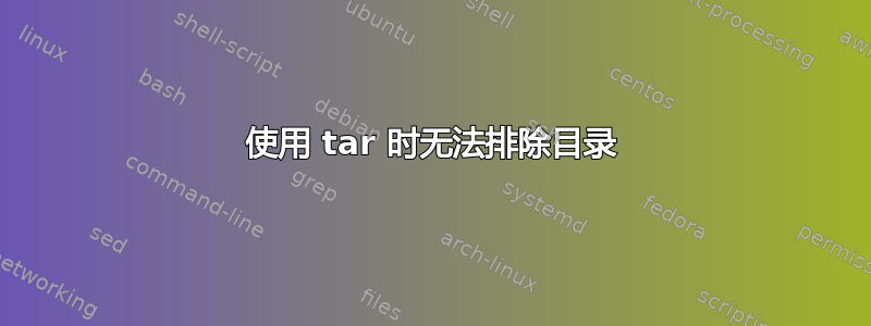 使用 tar 时无法排除目录