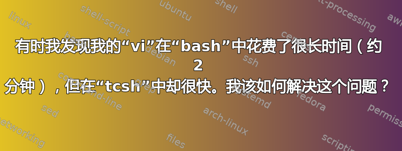 有时我发现我的“vi”在“bash”中花费了很长时间（约 2 分钟），但在“tcsh”中却很快。我该如何解决这个问题？