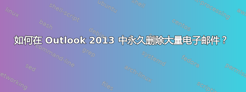 如何在 Outlook 2013 中永久删除大量电子邮件？