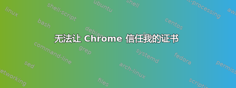 无法让 Chrome 信任我的证书