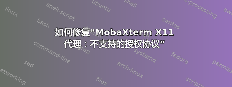 如何修复“MobaXterm X11 代理：不支持的授权协议”