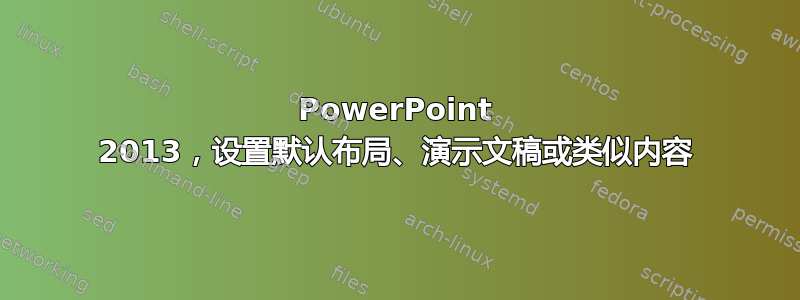 PowerPoint 2013，设置默认布局、演示文稿或类似内容