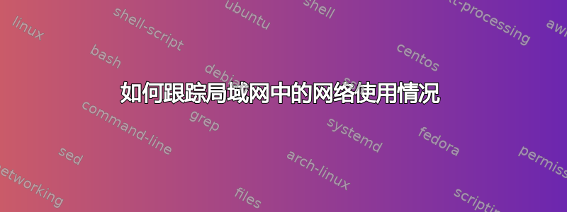 如何跟踪局域网中的网络使用情况