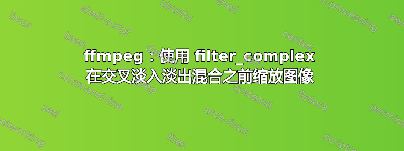 ffmpeg：使用 filter_complex 在交叉淡入淡出混合之前缩放图像