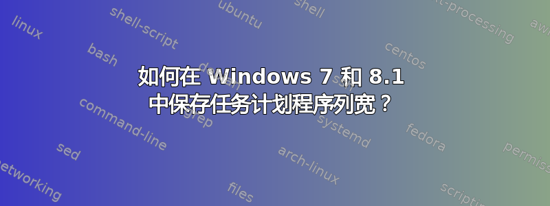 如何在 Windows 7 和 8.1 中保存任务计划程序列宽？