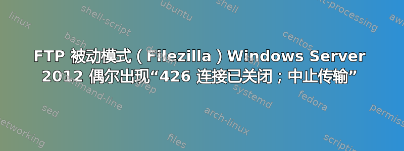 FTP 被动模式（Filezilla）Windows Server 2012 偶尔出现“426 连接已关闭；中止传输”