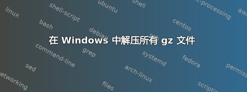 在 Windows 中解压所有 gz 文件