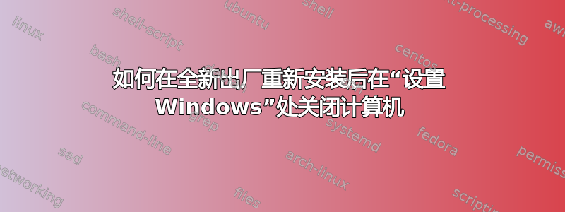 如何在全新出厂重新安装后在“设置 Windows”处关闭计算机