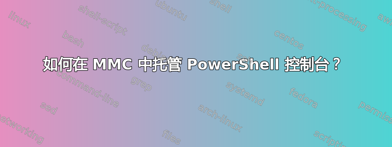 如何在 MMC 中托管 PowerShell 控制台？