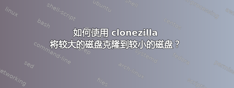 如何使用 clonezilla 将较大的磁盘克隆到较小的磁盘？